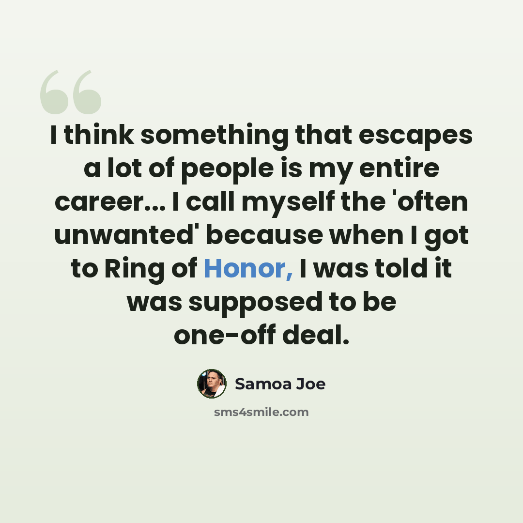 “I think something that escapes a lot of people is my entire career... I call myself the 'often unwanted' because when I got to Ring of Honor, I was told it was supposed to be one-off deal.” quote by Samoa Joe