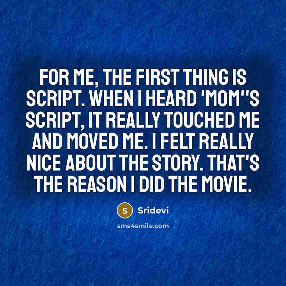 “For me, the first thing is script. When I heard 'Mom''s script, it really touched me and moved me. I felt really nice about the story. That's the reason I did the movie.” quote by Sridevi
