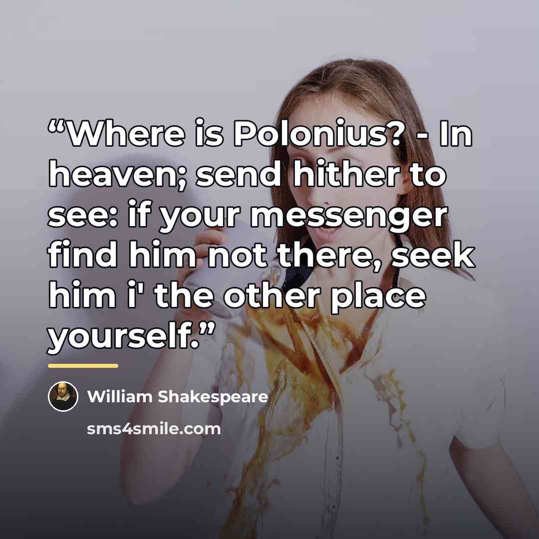 “Where is Polonius? - In heaven; send hither to see: if your messenger find him not there, seek him i' the other place yourself.” quote by William Shakespeare
