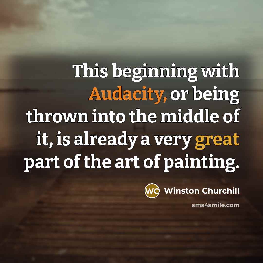 “This beginning with Audacity, or being thrown into the middle of it, is already a very great part of the art of painting.” quote by Winston Churchill