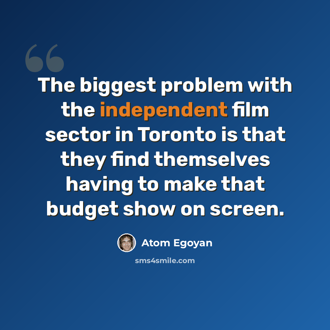 “The biggest problem with the independent film sector in Toronto is that they find themselves having to make that budget show on screen.” quote by Atom Egoyan