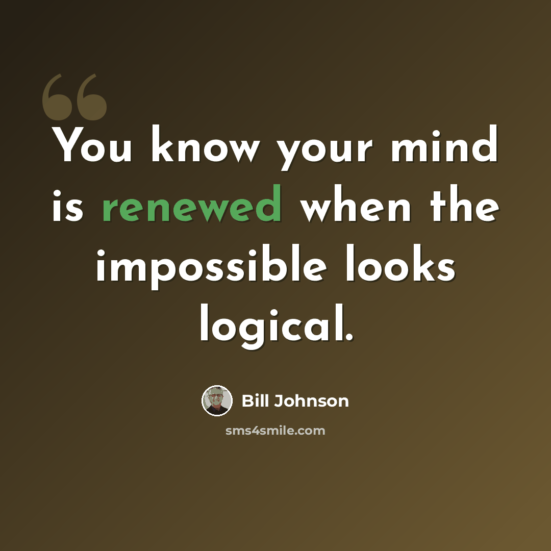 “You know your mind is renewed when the impossible looks logical.” quote by Bill Johnson