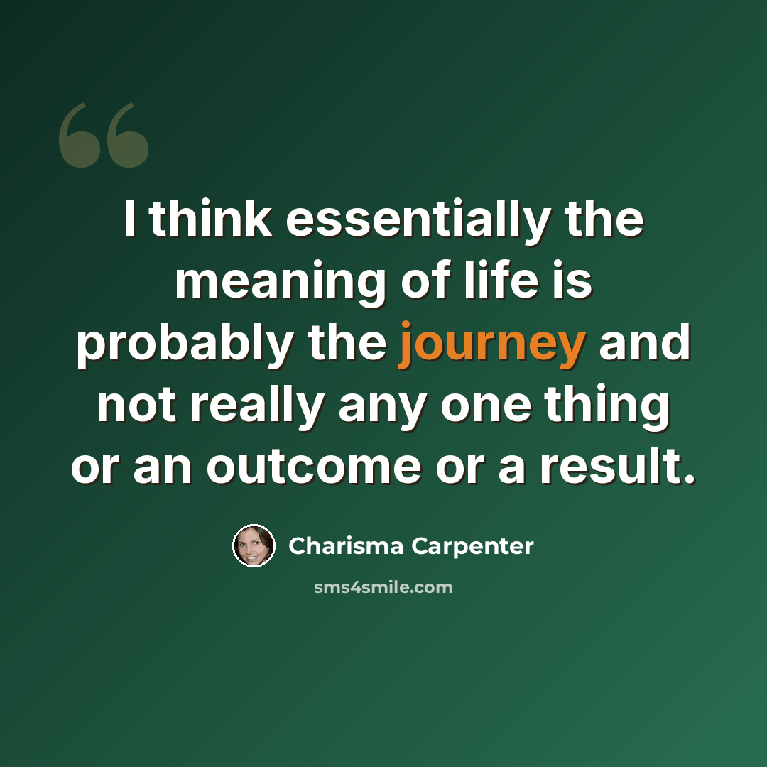 “I think essentially the meaning of life is probably the journey and not really any one thing or an outcome or a result.” quote by Charisma Carpenter
