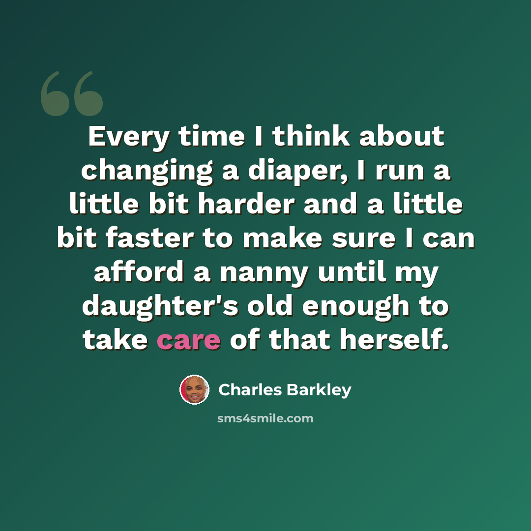 “Every time I think about changing a diaper, I run a little bit harder and a little bit faster to make sure I can afford a nanny until my daughter's old enough to take care of that herself.” quote by Charles Barkley