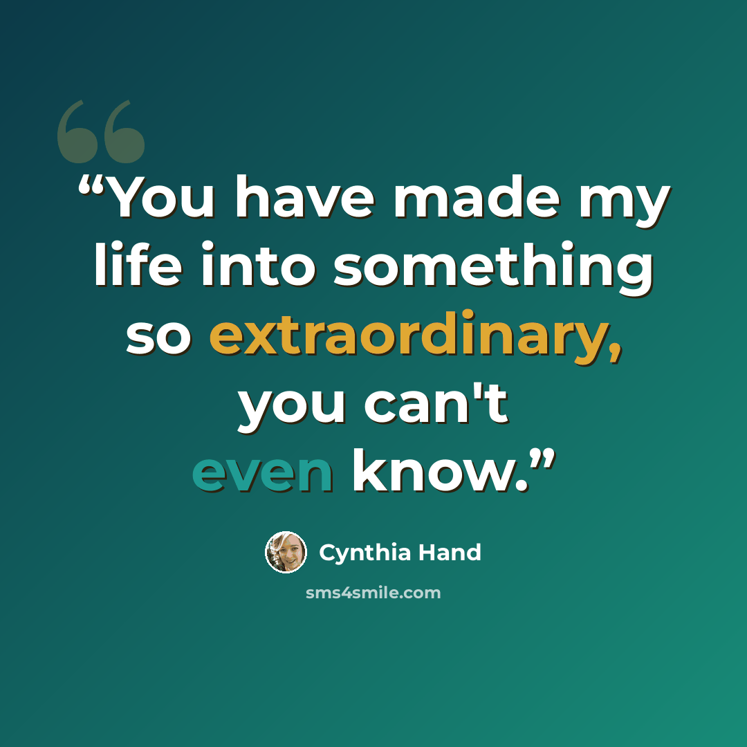 “You have made my life into something so extraordinary, you can't even know.” quote by Cynthia Hand