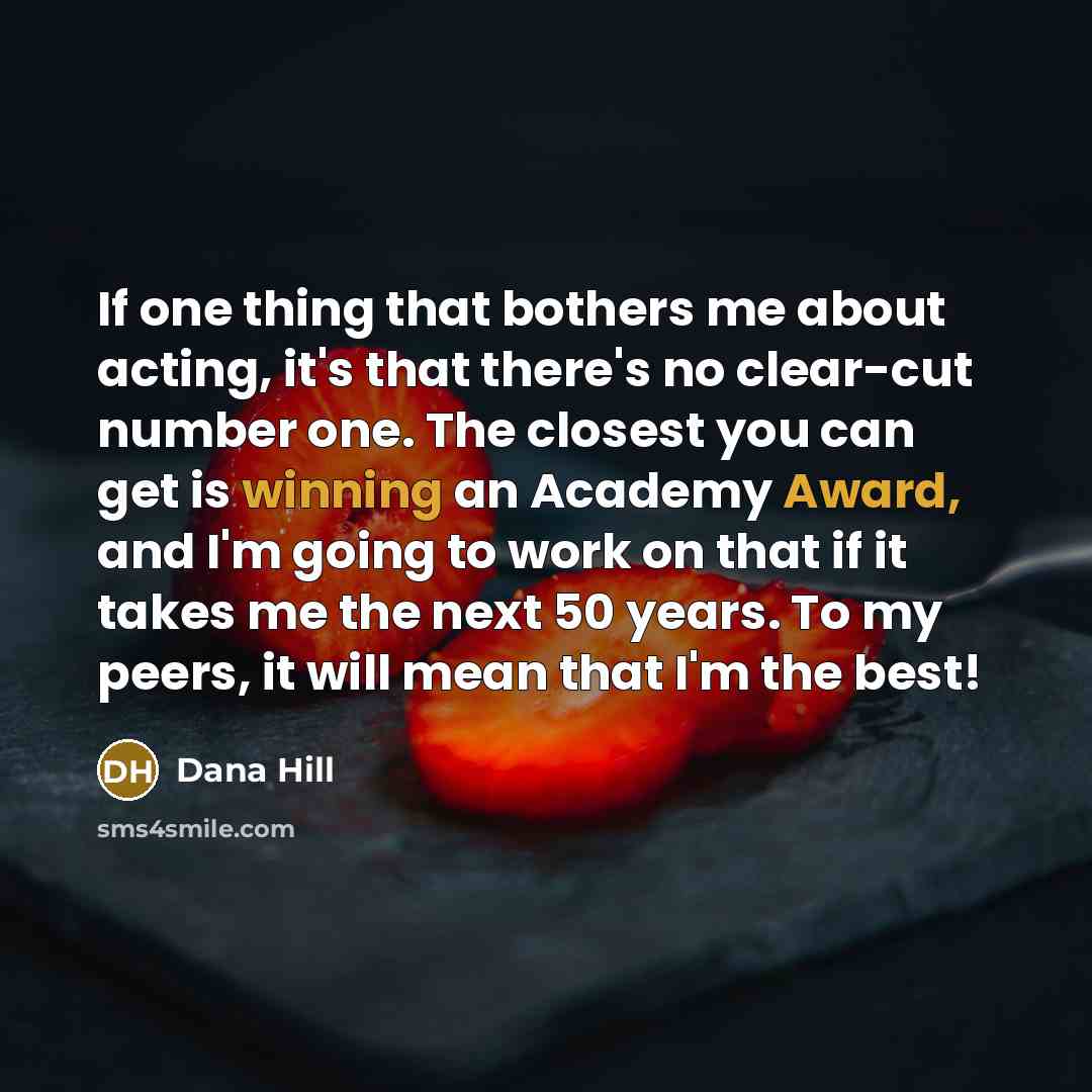 “If one thing that bothers me about acting, it's that there's no clear-cut number one. The closest you can get is winning an Academy Award, and I'm going to work on that if it takes me the next 50 years. To my peers, it will mean that I'm the best!” quote by Dana Hill