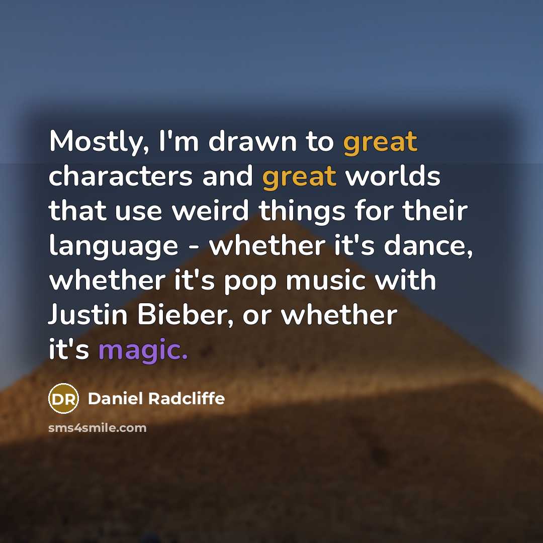 “Mostly, I'm drawn to great characters and great worlds that use weird things for their language - whether it's dance, whether it's pop music with Justin Bieber, or whether it's magic.” quote by Daniel Radcliffe