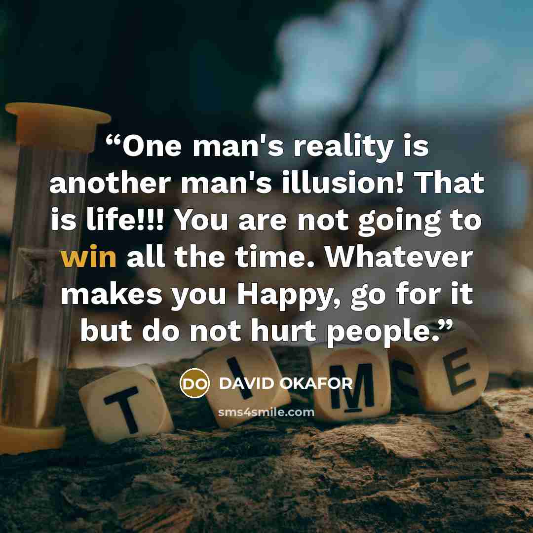 “One man's reality is another man's illusion! That is life!!! You are not going to win all the time. Whatever makes you Happy, go for it but do not hurt people.” quote by DAVID OKAFOR