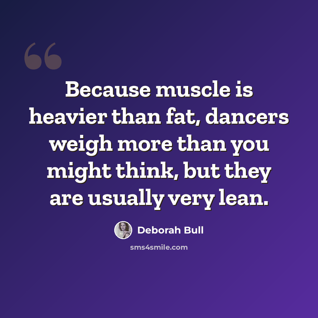 “Because muscle is heavier than fat, dancers weigh more than you might think, but they are usually very lean.” quote by Deborah Bull