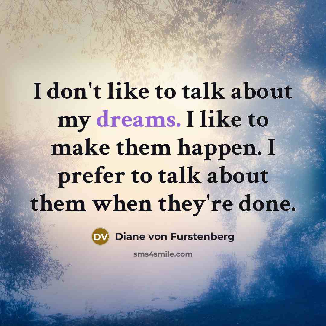 “I don't like to talk about my dreams. I like to make them happen. I prefer to talk about them when they're done.” quote by Diane von Furstenberg
