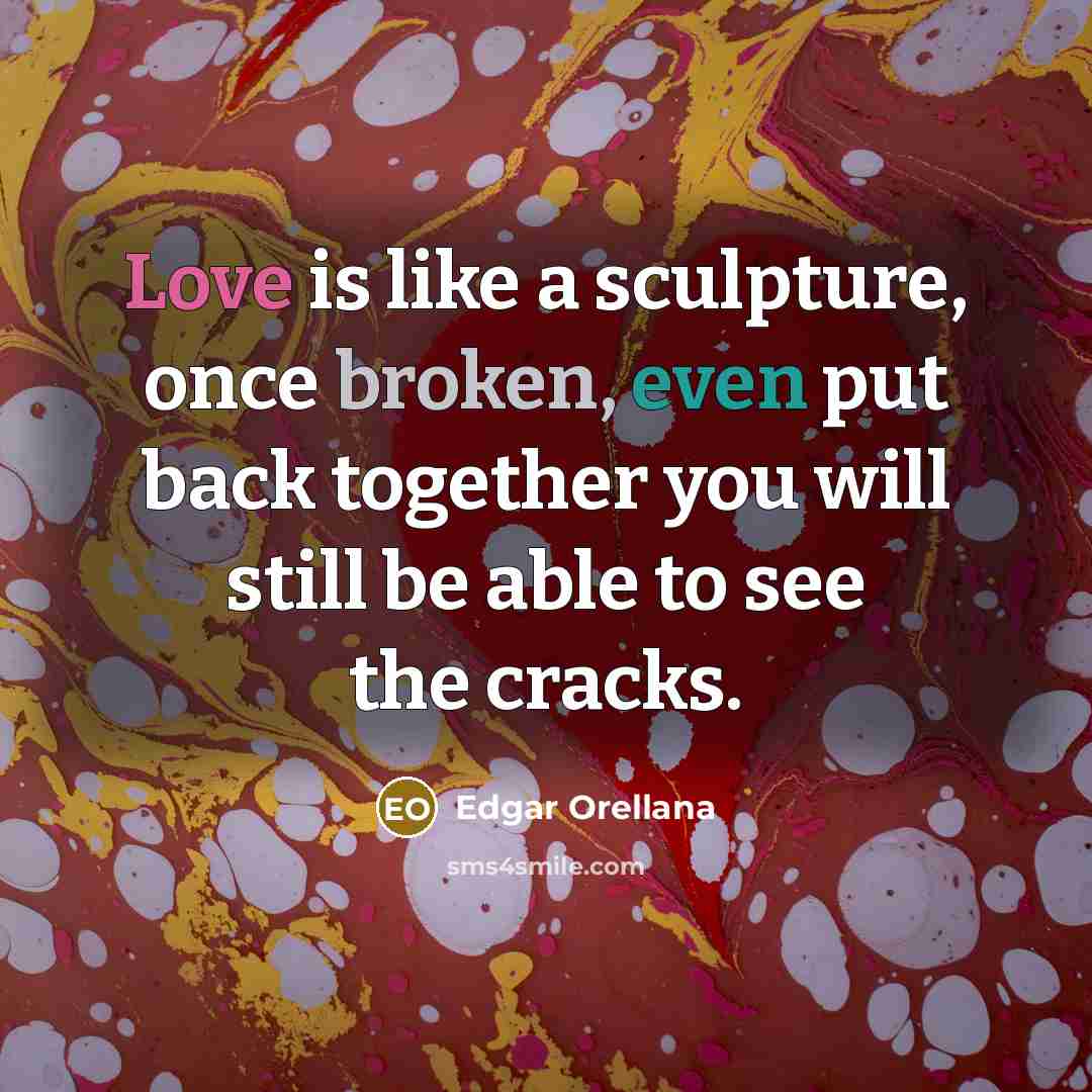 “Love is like a sculpture, once broken, even put back together you will still be able to see the cracks.” quote by Edgar Orellana