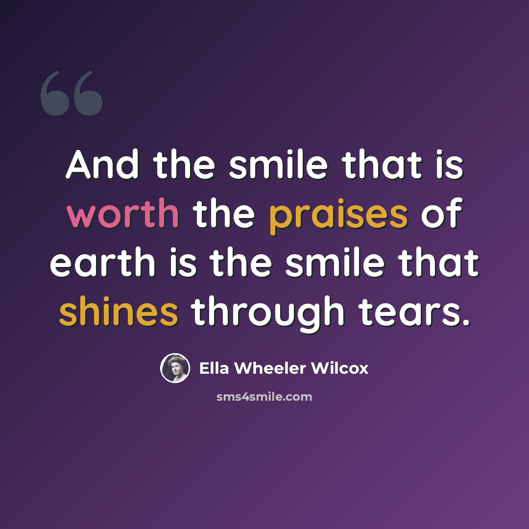 “And the smile that is worth the praises of earth is the smile that shines through tears.” quote by Ella Wheeler Wilcox