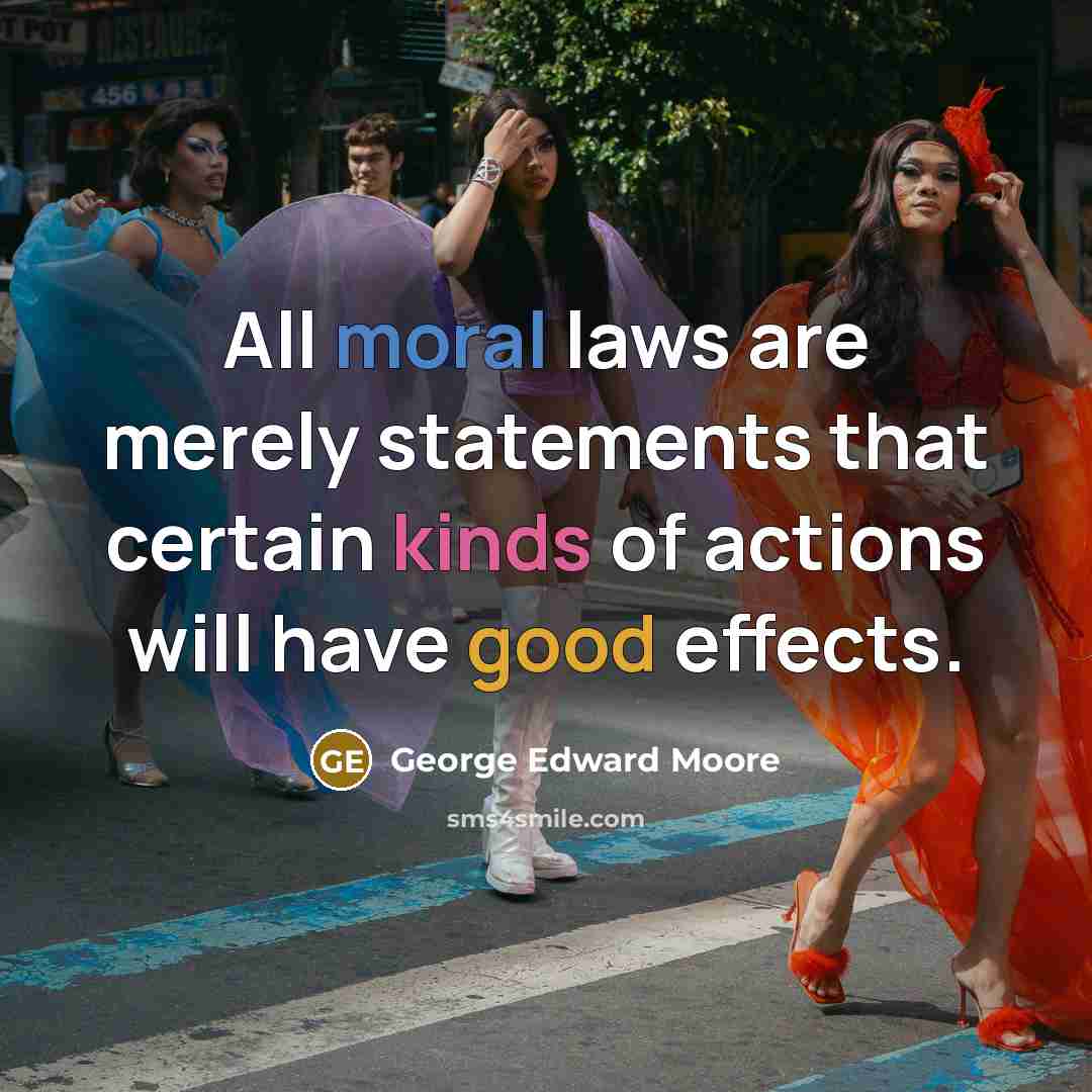 “All moral laws are merely statements that certain kinds of actions will have good effects.” quote by George Edward Moore