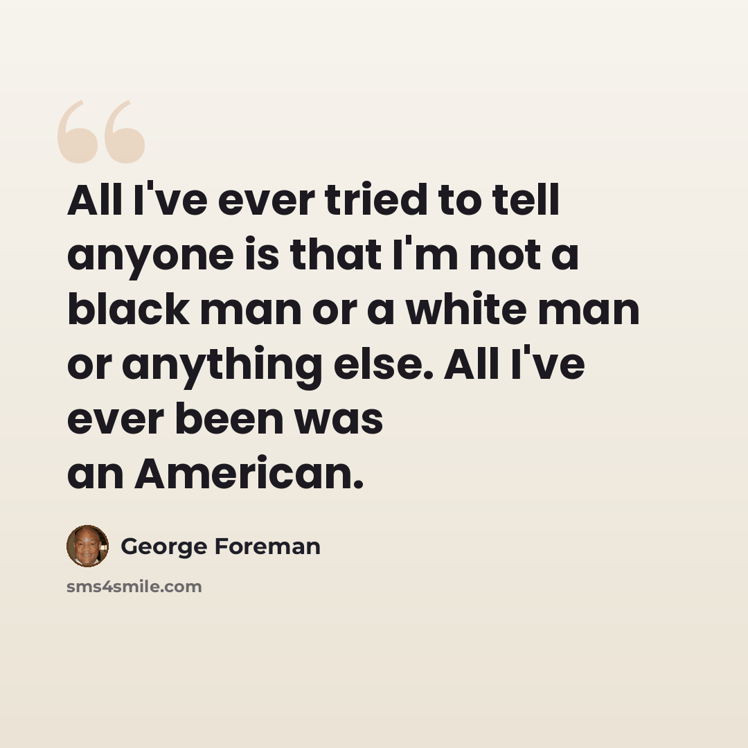 “All I've ever tried to tell anyone is that I'm not a black man or a white man or anything else. All I've ever been was an American.” quote by George Foreman