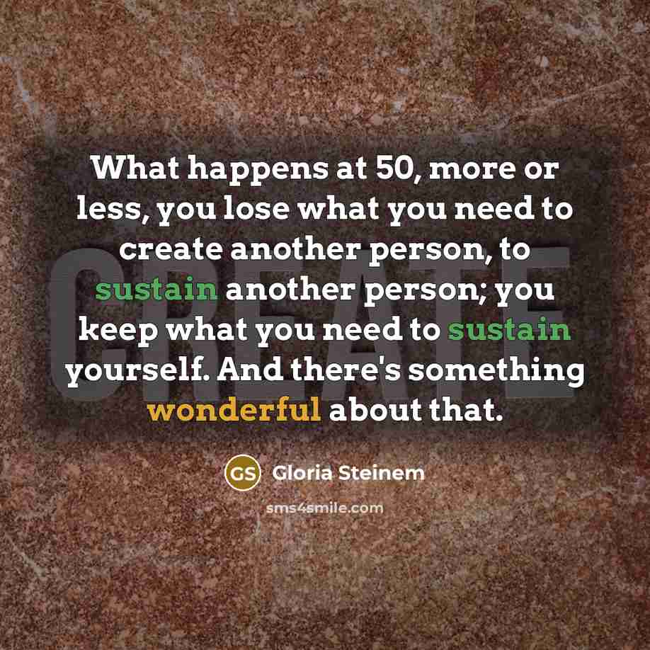 “What happens at 50, more or less, you lose what you need to create another person, to sustain another person; you keep what you need to sustain yourself. And there's something wonderful about that.” quote by Gloria Steinem