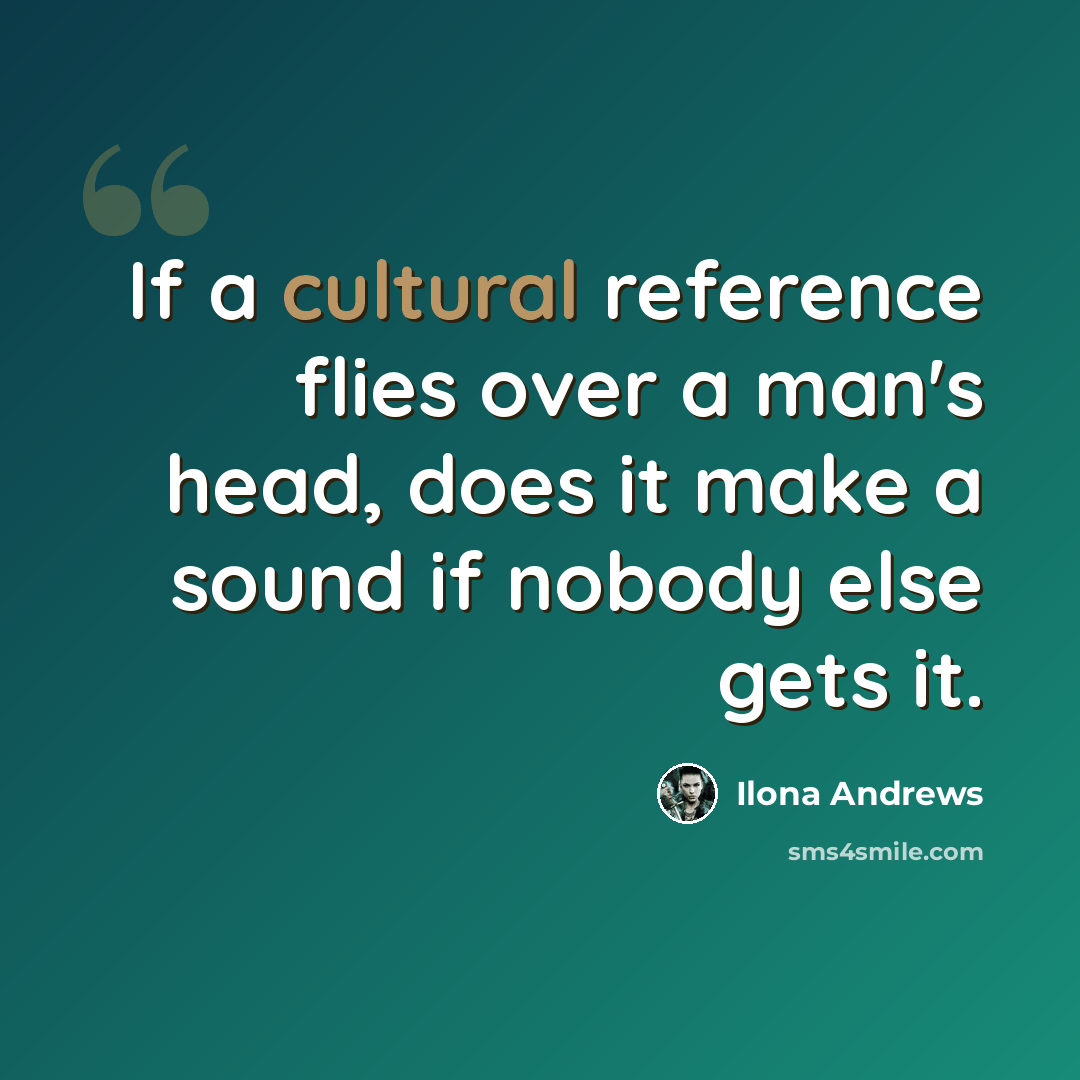“If a cultural reference flies over a man's head, does it make a sound if nobody else gets it.” quote by Ilona Andrews