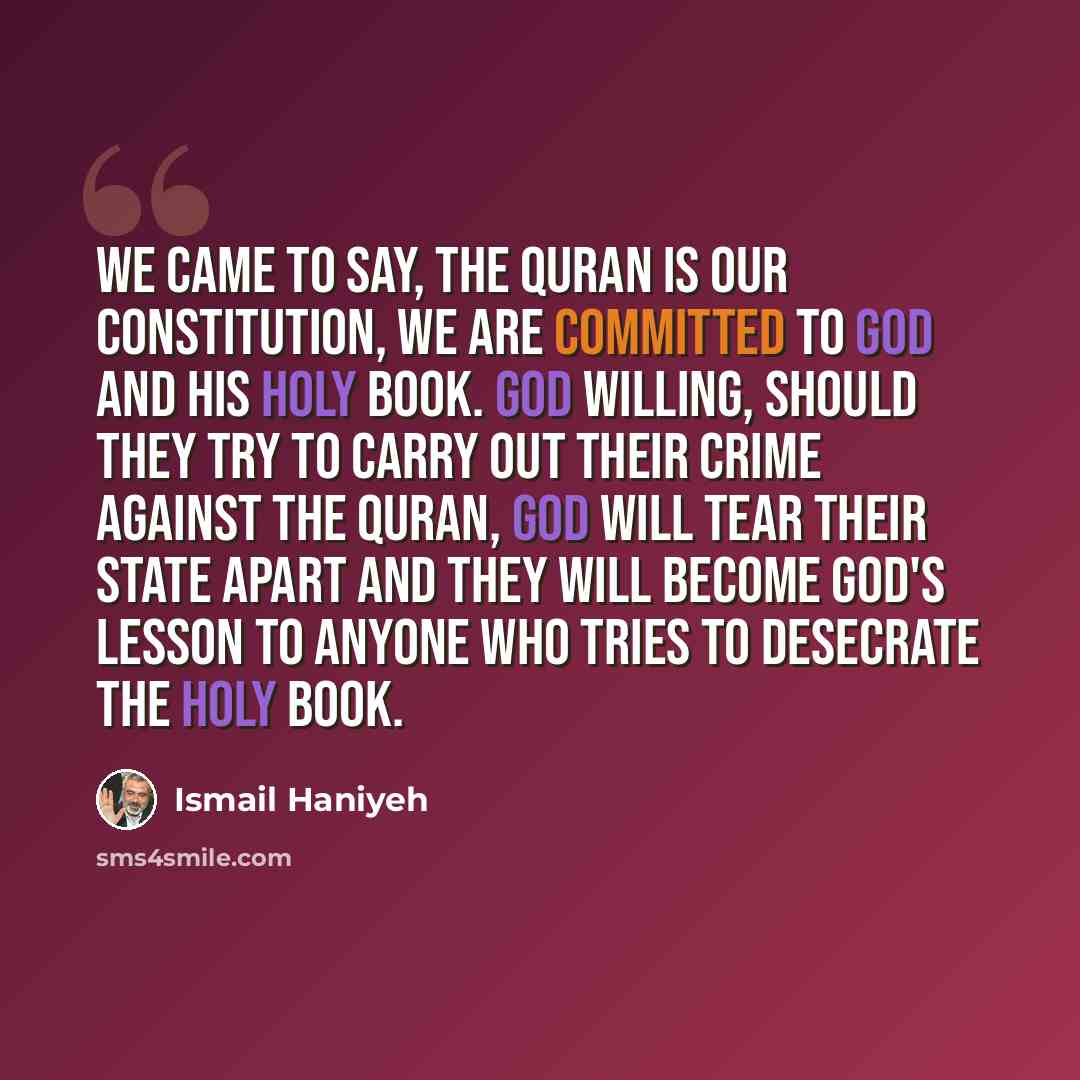 “We came to say, the Quran is our constitution, we are committed to God and his holy book. God willing, should they try to carry out their crime against the Quran, God will tear their state apart and they will become God's lesson to anyone who tries to desecrate the holy book.” quote by Ismail Haniyeh