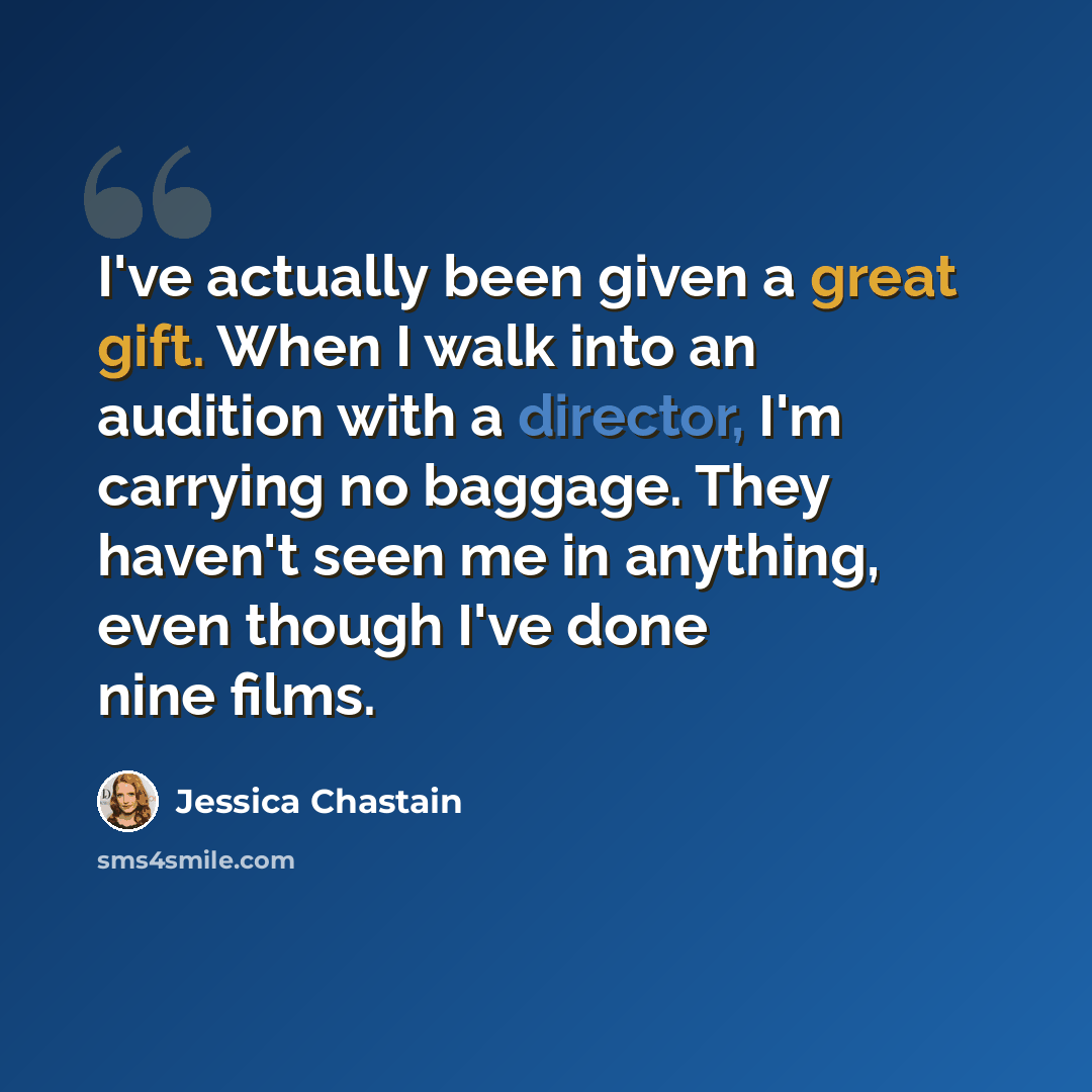 “I've actually been given a great gift. When I walk into an audition with a director, I'm carrying no baggage. They haven't seen me in anything, even though I've done nine films.” quote by Jessica Chastain