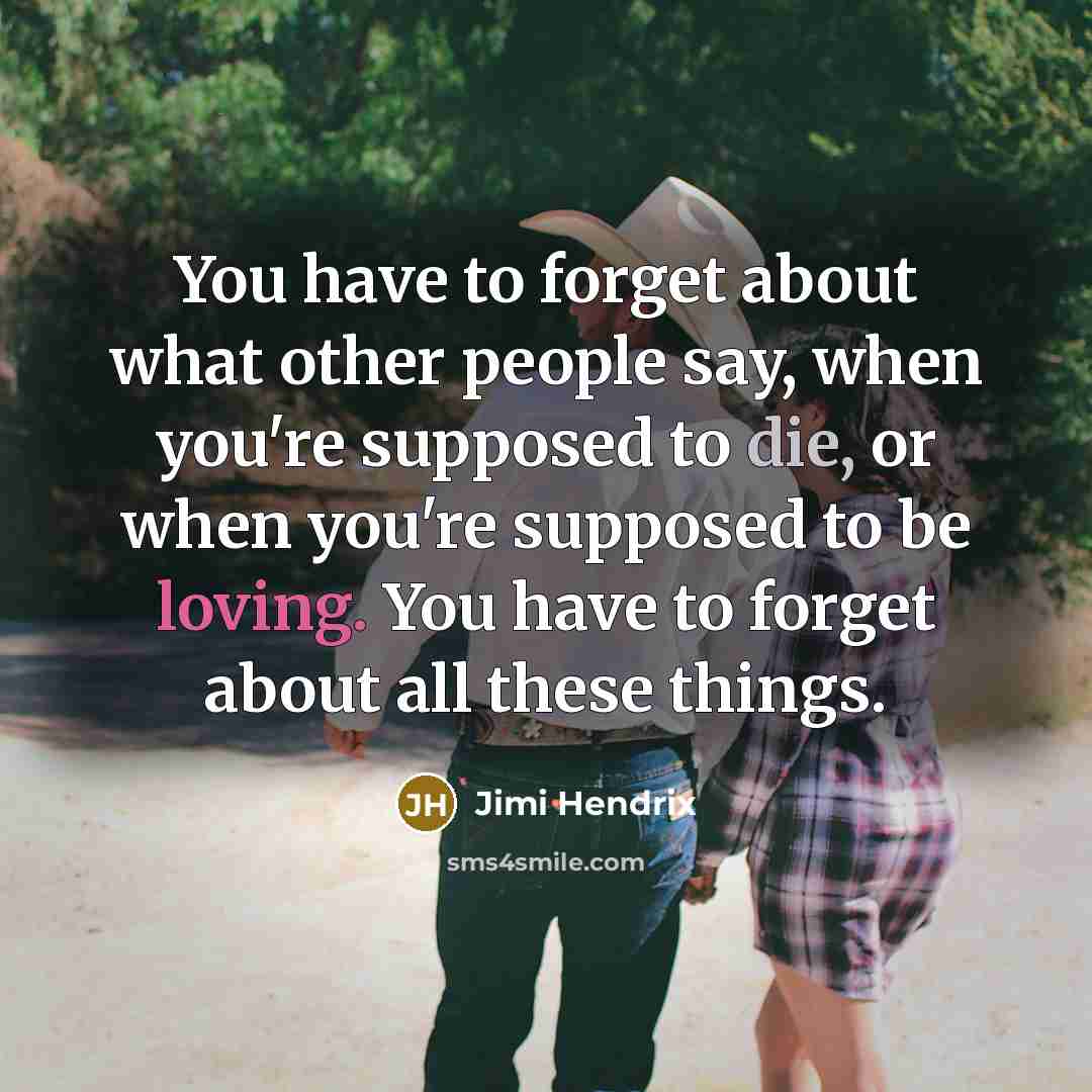 “You have to forget about what other people say, when you're supposed to die, or when you're supposed to be loving. You have to forget about all these things.” quote by Jimi Hendrix