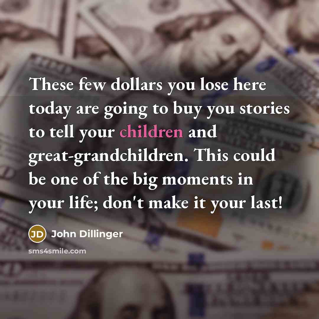 “These few dollars you lose here today are going to buy you stories to tell your children and great-grandchildren. This could be one of the big moments in your life; don't make it your last!” quote by John Dillinger