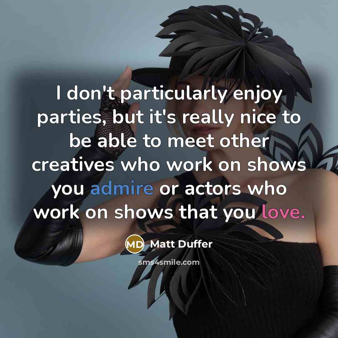 “I don't particularly enjoy parties, but it's really nice to be able to meet other creatives who work on shows you admire or actors who work on shows that you love.” quote by Matt Duffer
