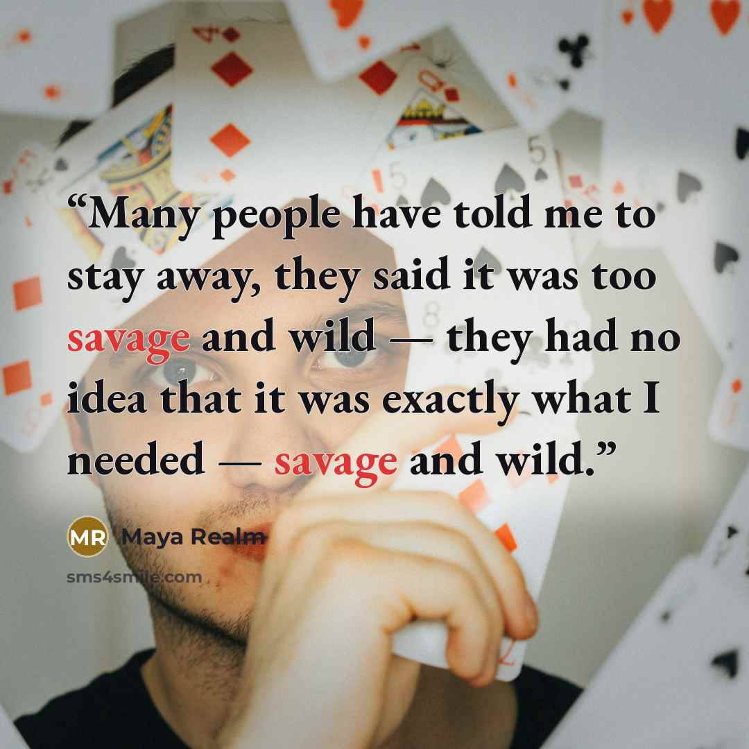 “Many people have told me to stay away, they said it was too savage and wild — they had no idea that it was exactly what I needed — savage and wild.” quote by Maya Realm