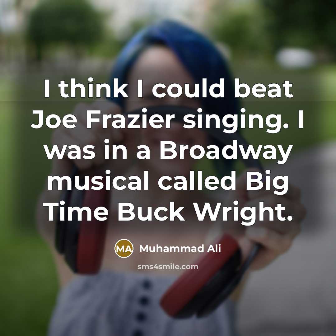 “I think I could beat Joe Frazier singing. I was in a Broadway musical called Big Time Buck Wright.” quote by Muhammad Ali