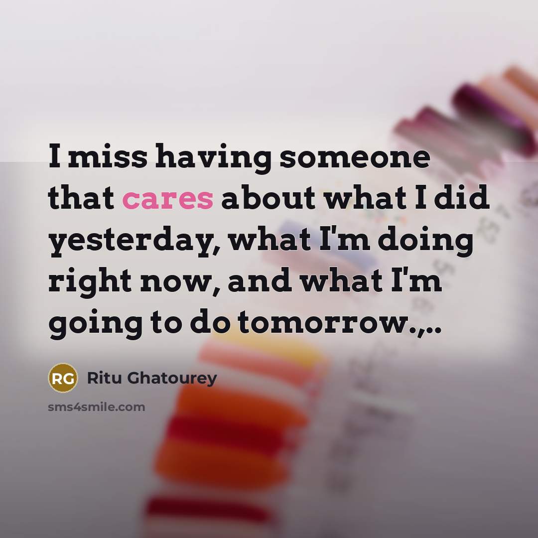 “I miss having someone that cares about what I did yesterday, what I'm doing right now, and what I'm going to do tomorrow.,..” quote by Ritu Ghatourey