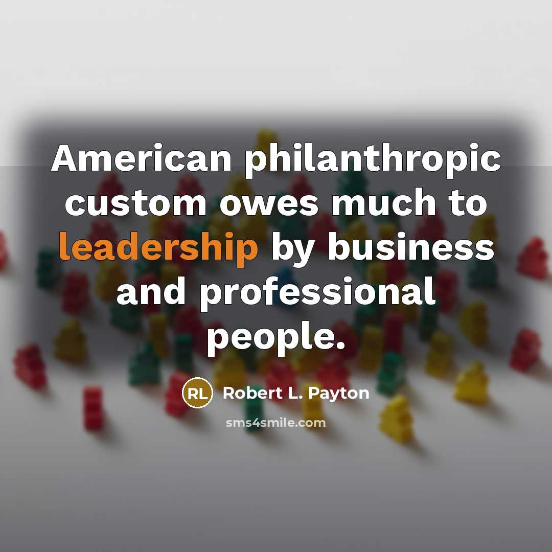“American philanthropic custom owes much to leadership by business and professional people.” quote by Robert L. Payton