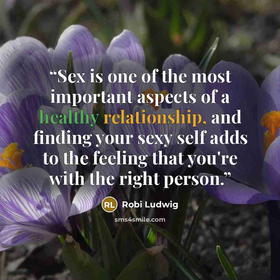 “Sex is one of the most important aspects of a healthy relationship, and finding your sexy self adds to the feeling that you're with the right person.” quote by Robi Ludwig
