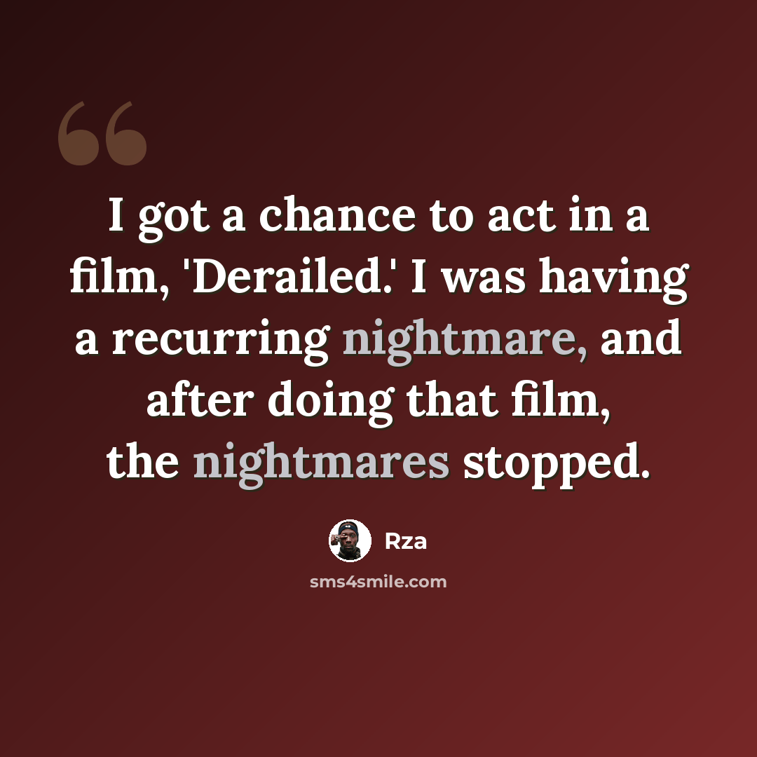 “I got a chance to act in a film, 'Derailed.' I was having a recurring nightmare, and after doing that film, the nightmares stopped.” quote by Rza
