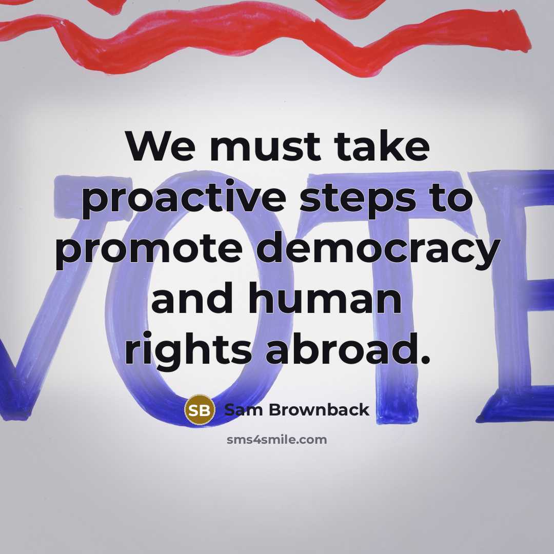 “We must take proactive steps to promote democracy and human rights abroad.” quote by Sam Brownback