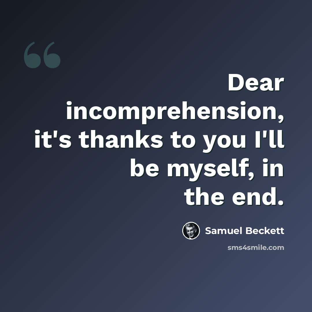 “Dear incomprehension, it's thanks to you I'll be myself, in the end.” quote by Samuel Beckett