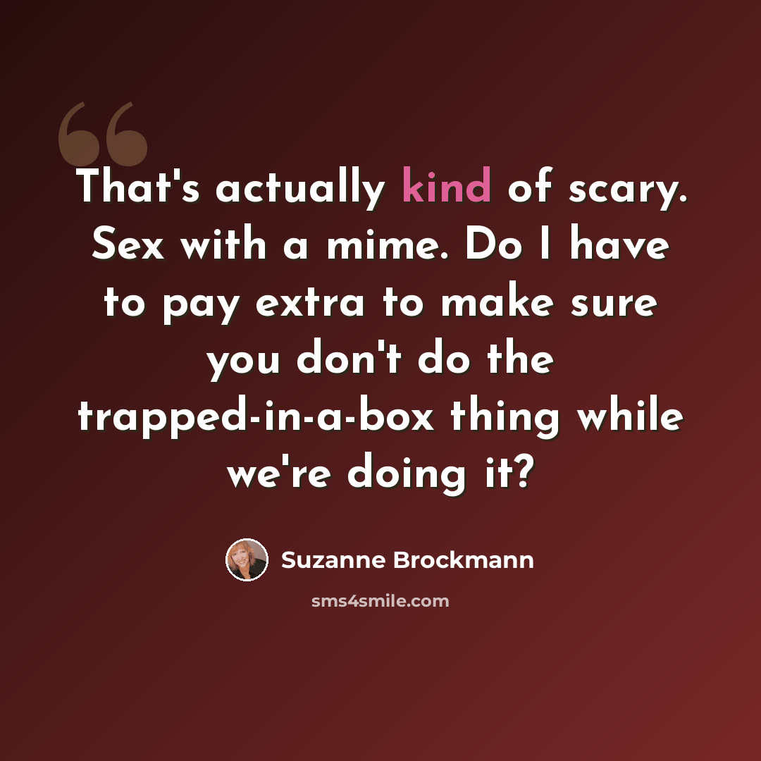 “That's actually kind of scary. Sex with a mime. Do I have to pay extra to make sure you don't do the trapped-in-a-box thing while we're doing it?” quote by Suzanne Brockmann
