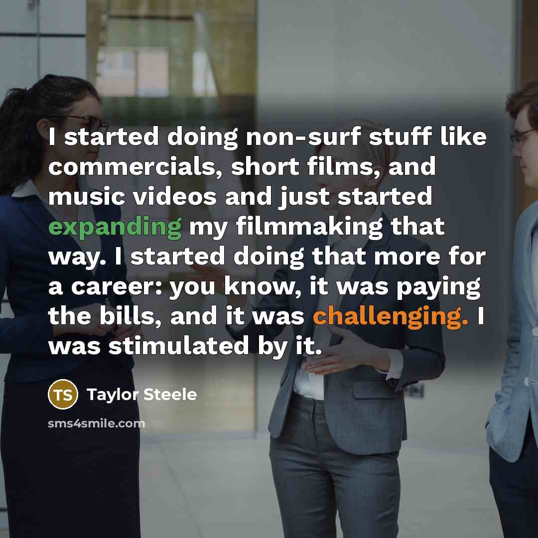 “I started doing non-surf stuff like commercials, short films, and music videos and just started expanding my filmmaking that way. I started doing that more for a career: you know, it was paying the bills, and it was challenging. I was stimulated by it.” quote by Taylor Steele