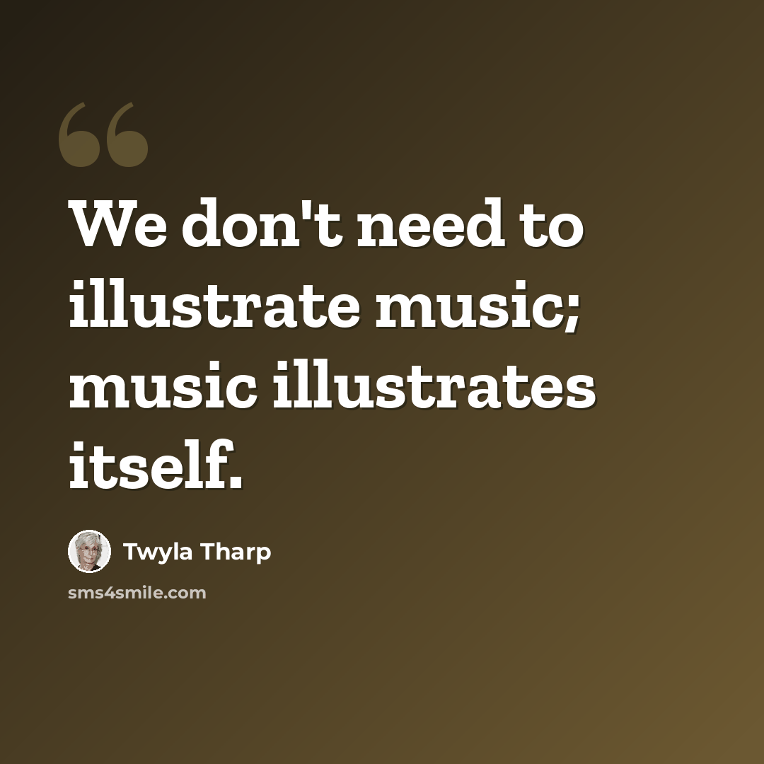 “We don't need to illustrate music; music illustrates itself.” quote by Twyla Tharp