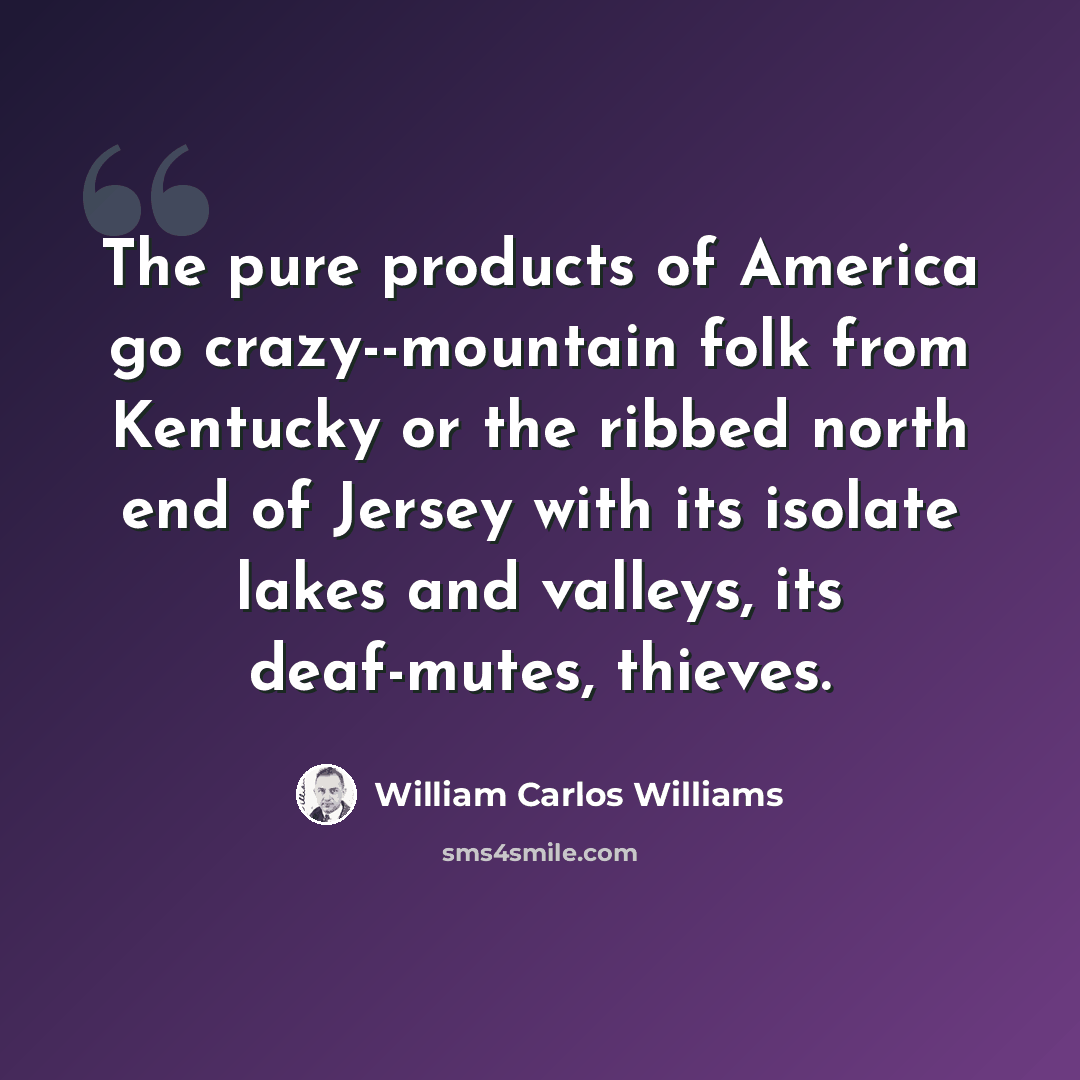 “The pure products of America go crazy--mountain folk from Kentucky or the ribbed north end of Jersey with its isolate lakes and valleys, its deaf-mutes, thieves.” quote by William Carlos Williams