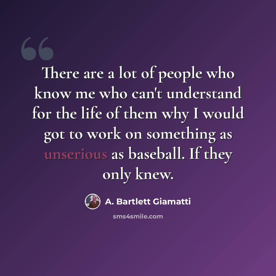 “There are a lot of people who know me who can't understand for the life of them why I would got to work on something as unserious as baseball. If they only knew.” quote by A. Bartlett Giamatti