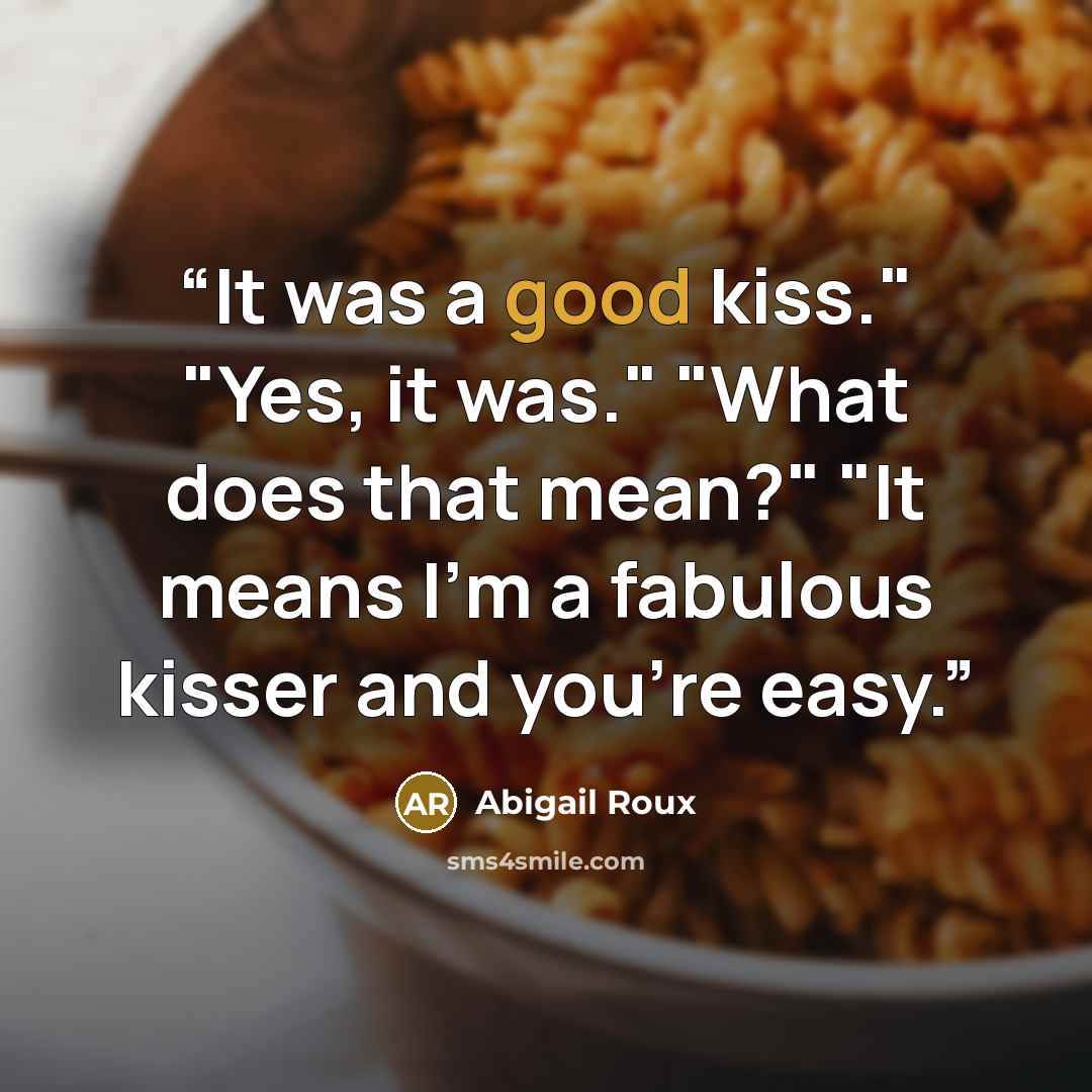 “It was a good kiss." "Yes, it was." "What does that mean?" "It means I'm a fabulous kisser and you're easy.” quote by Abigail Roux