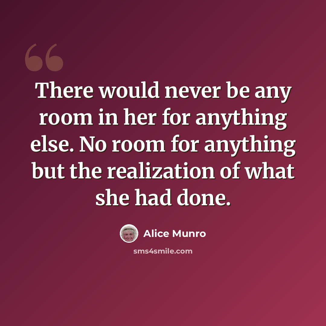 “There would never be any room in her for anything else. No room for anything but the realization of what she had done.” quote by Alice Munro