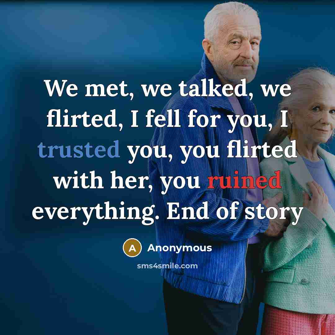 “We met, we talked, we flirted, I fell for you, I trusted you, you flirted with her, you ruined everything. End of story” quote by Anonymous