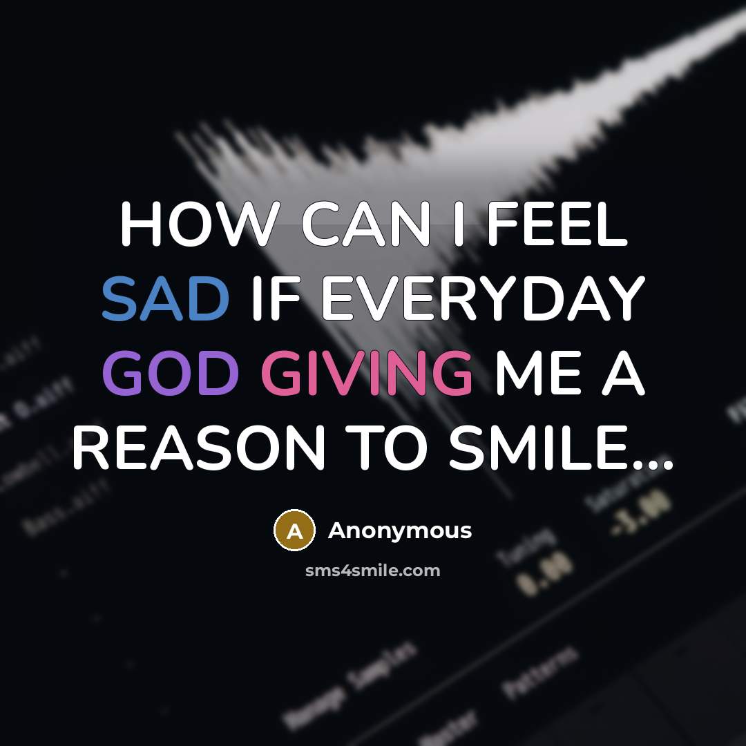 “HOW CAN I FEEL SAD IF EVERYDAY GOD GIVING ME A REASON TO SMILE...” quote by Anonymous
