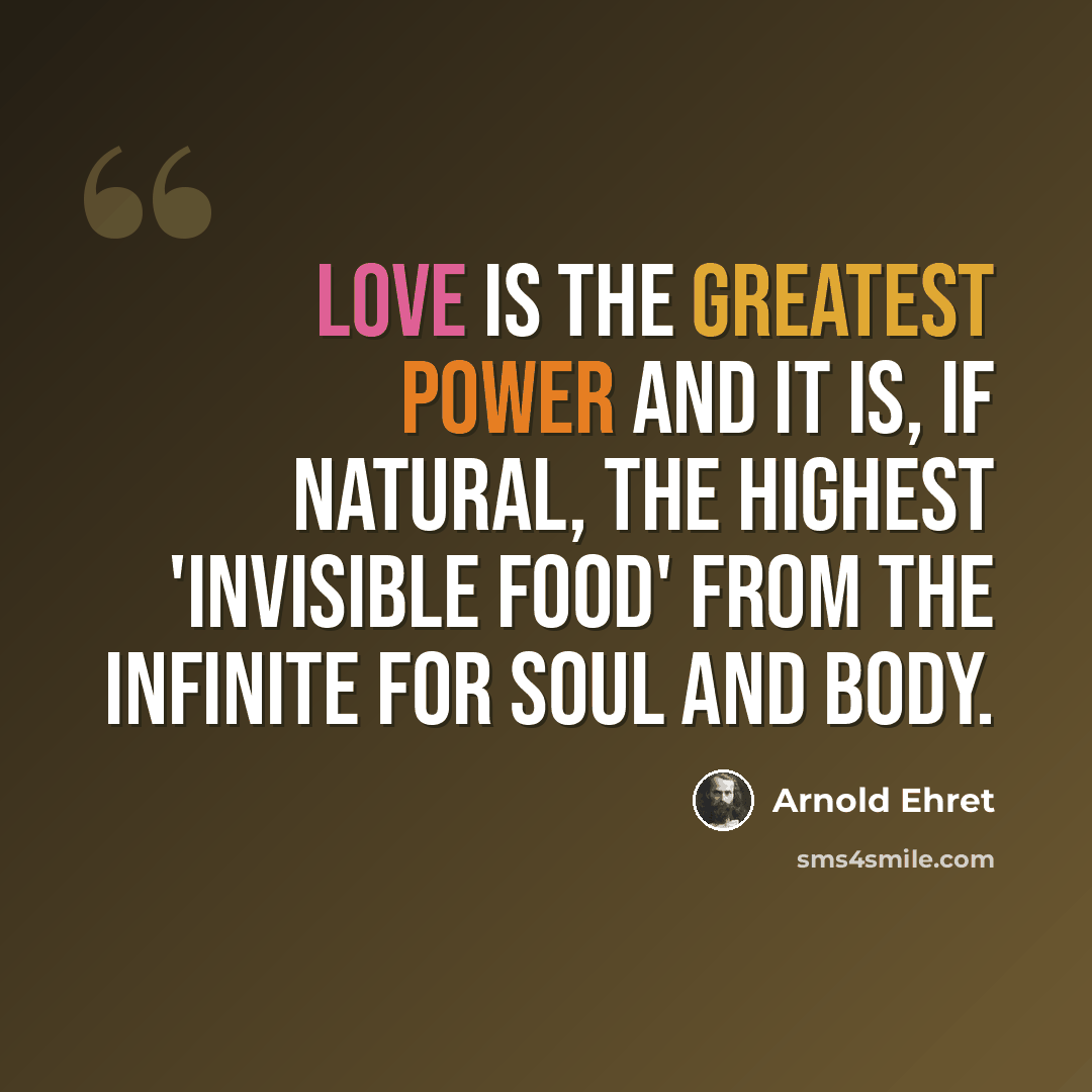 “Love is the greatest power and it is, if natural, the highest 'invisible food' from the infinite for soul and body.” quote by Arnold Ehret