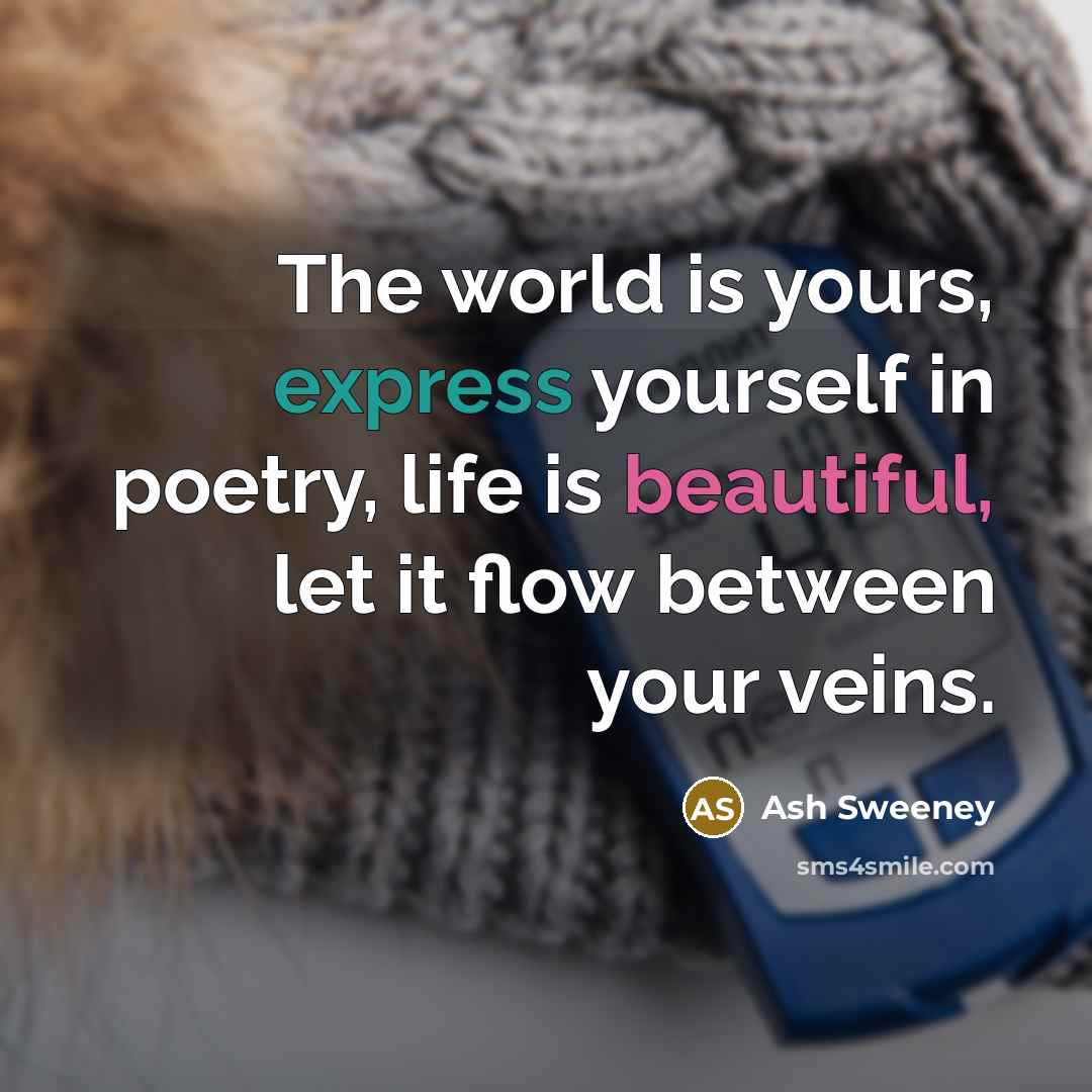 “The world is yours, express yourself in poetry, life is beautiful, let it flow between your veins.” quote by Ash Sweeney