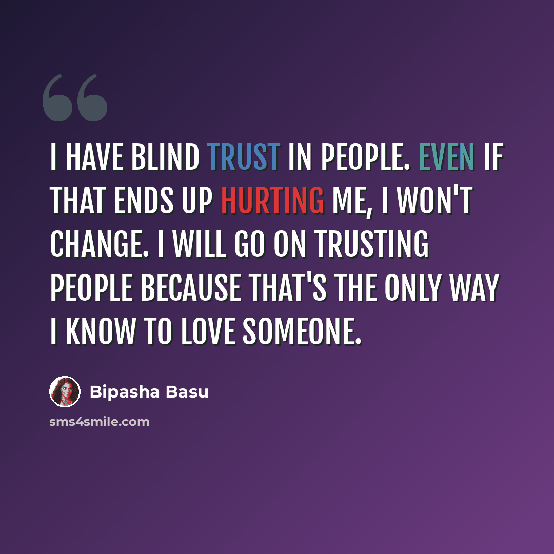 “I have blind trust in people. Even if that ends up hurting me, I won't change. I will go on trusting people because that's the only way I know to love someone.” quote by Bipasha Basu