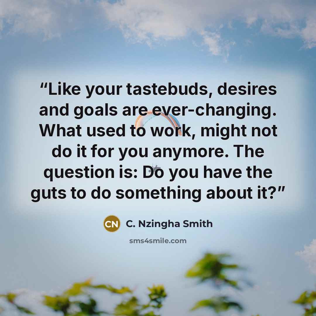 “Like your tastebuds, desires and goals are ever-changing. What used to work, might not do it for you anymore. The question is: Do you have the guts to do something about it?” quote by C. Nzingha Smith