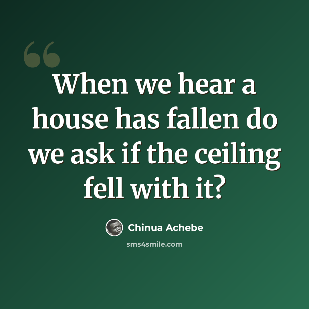“When we hear a house has fallen do we ask if the ceiling fell with it?” quote by Chinua Achebe