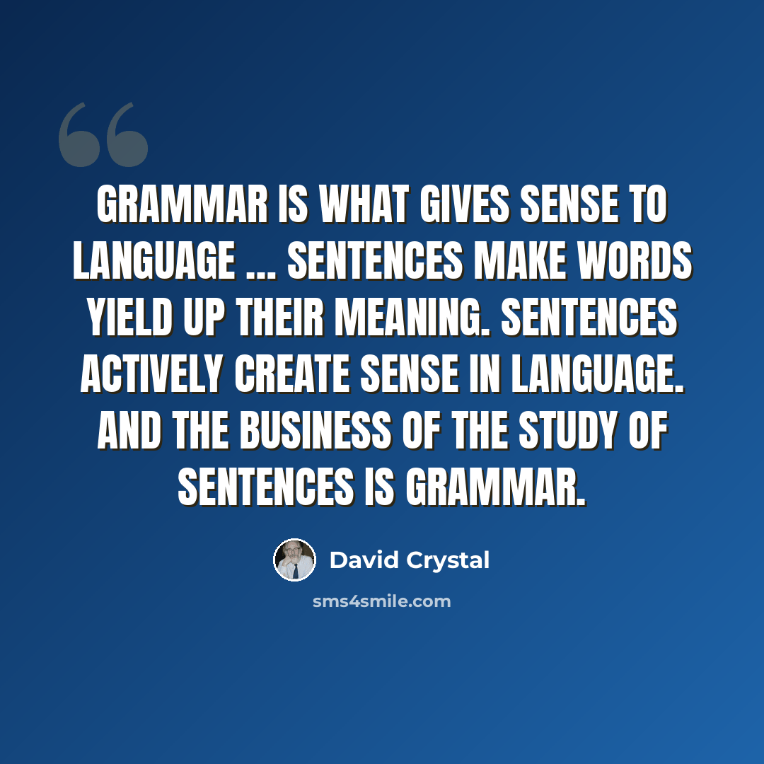 “Grammar is what gives sense to language … sentences make words yield up their meaning. Sentences actively create sense in language. And the business of the study of sentences is grammar.” quote by David Crystal