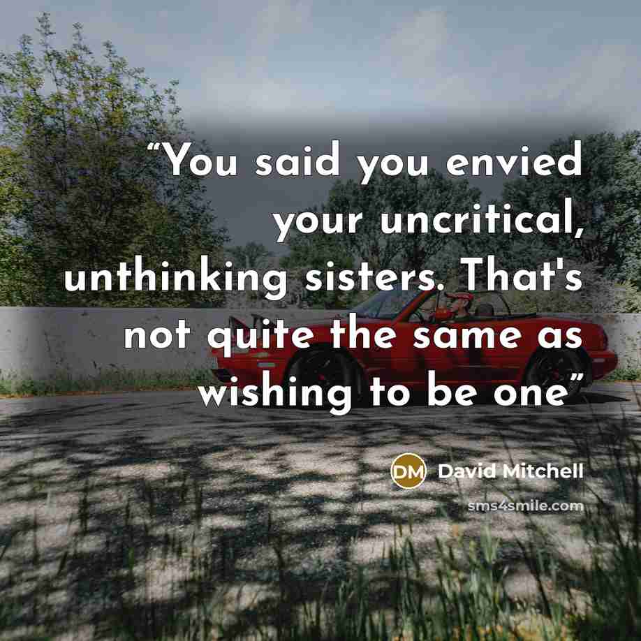 “You said you envied your uncritical, unthinking sisters. That's not quite the same as wishing to be one” quote by David Mitchell