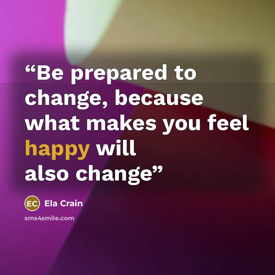 “Be prepared to change, because what makes you feel happy will also change” quote by Ela Crain